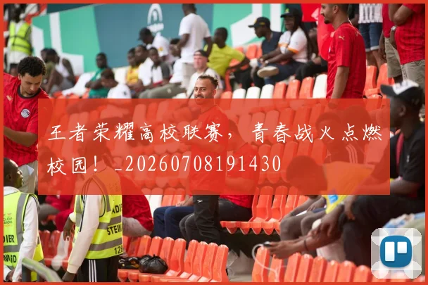 王者荣耀高校联赛，青春战火点燃校园！_20260708191430