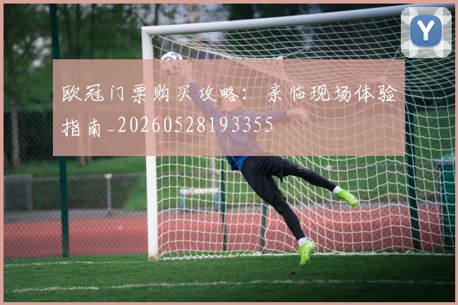 欧冠门票购买攻略:亲临现场体验指南_20260528193355