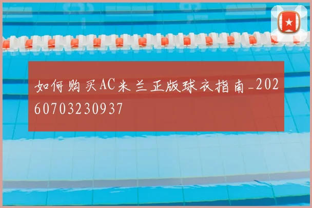 如何购买AC米兰正版球衣指南_20260703230937