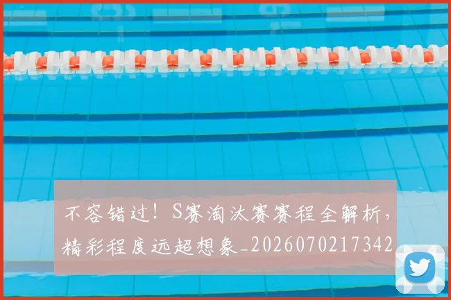 不容错过!S赛淘汰赛赛程全解析,精彩程度远超想象_20260702173420_20260715185528