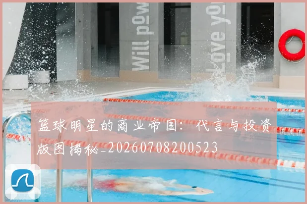 篮球明星的商业帝国:代言与投资版图揭秘_20260708200523