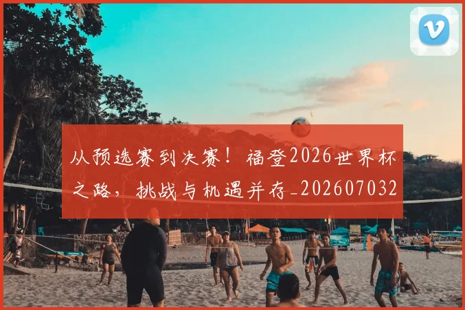 从预选赛到决赛!福登2026世界杯之路,挑战与机遇并存_20260703213521