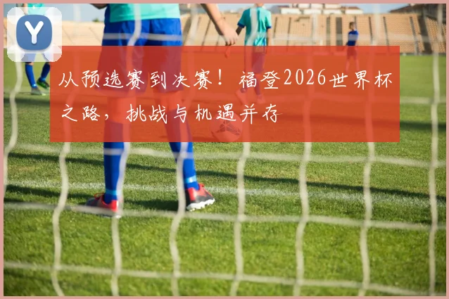 从预选赛到决赛!福登2026世界杯之路,挑战与机遇并存