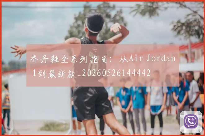 乔丹鞋全系列指南:从Air Jordan 1到最新款_20260526144442