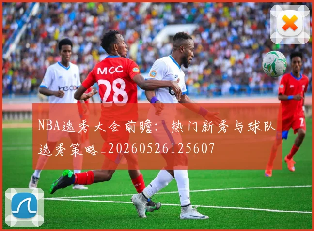 NBA选秀大会前瞻:热门新秀与球队选秀策略_20260526125607