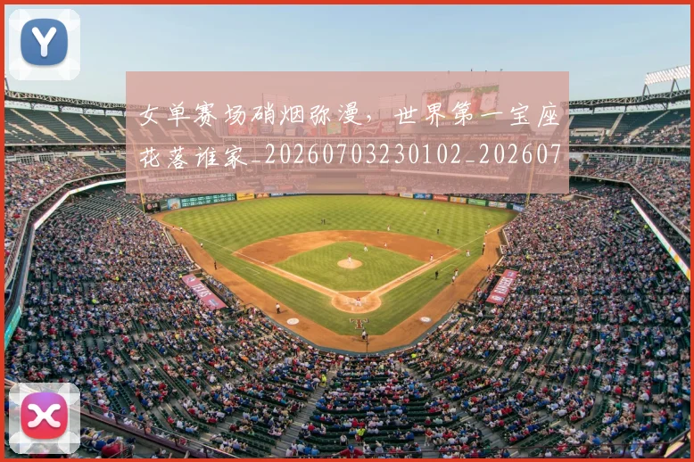 女单赛场硝烟弥漫,世界第一宝座花落谁家_20260703230102_20260719172845