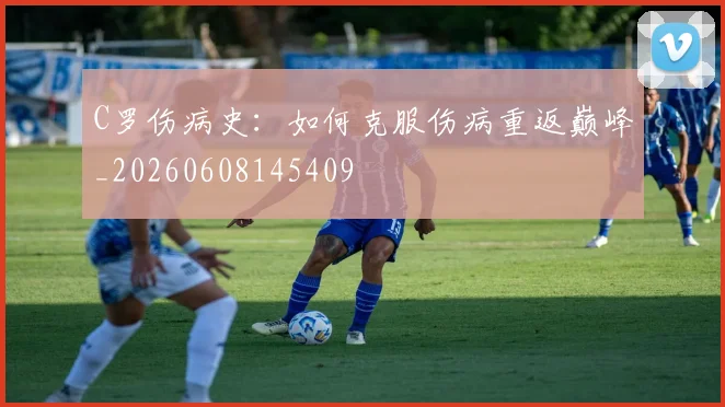 C罗伤病史:如何克服伤病重返巅峰_20260608145409