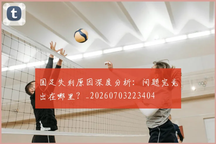 国足失利原因深度分析：问题究竟出在哪里？_20260703223404