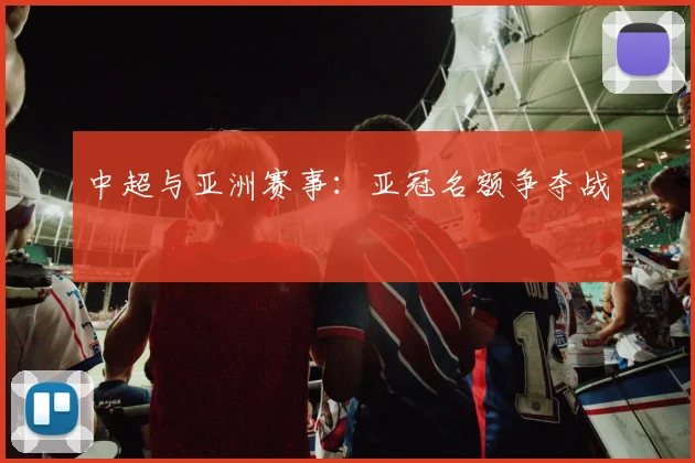 中超与亚洲赛事：亚冠名额争夺战