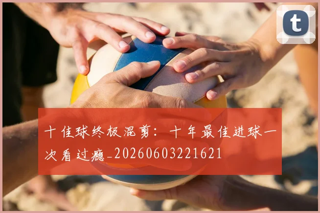 十佳球终极混剪:十年最佳进球一次看过瘾_20260603221621