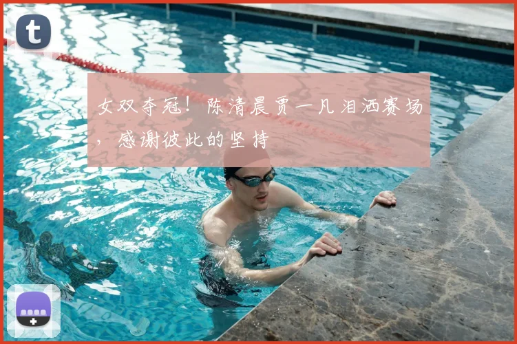 女双夺冠!陈清晨贾一凡泪洒赛场,感谢彼此的坚持