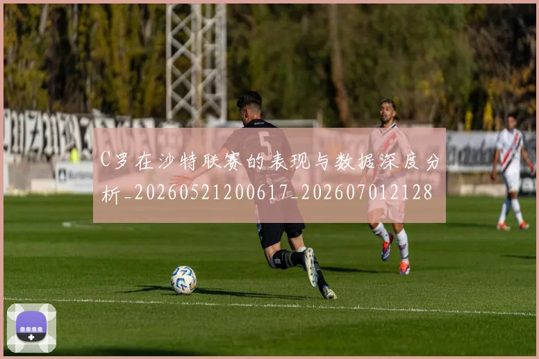 C罗在沙特联赛的表现与数据深度分析_20260521200617_20260701212818_20260712051406