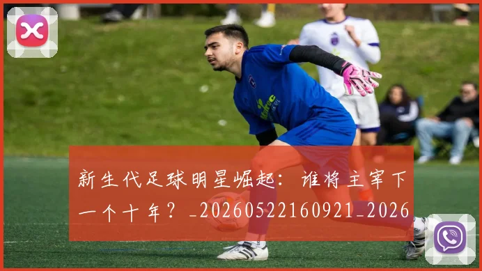 新生代足球明星崛起:谁将主宰下一个十年?_20260522160921_20260707020946