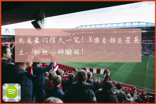 电竞豪门惊天一笔!X俱乐部巨星易主,粉丝心碎瞬间!