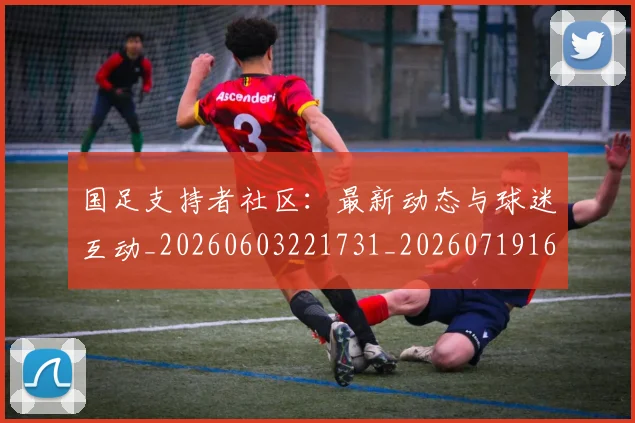 国足支持者社区:最新动态与球迷互动_20260603221731_20260719164336