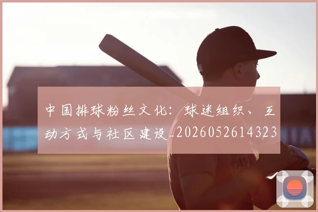 中国排球粉丝文化：球迷组织、互动方式与社区建设_20260526143235