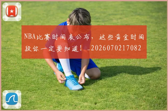 NBA比赛时间表公布，这些黄金时间段你一定要知道！_20260702170826