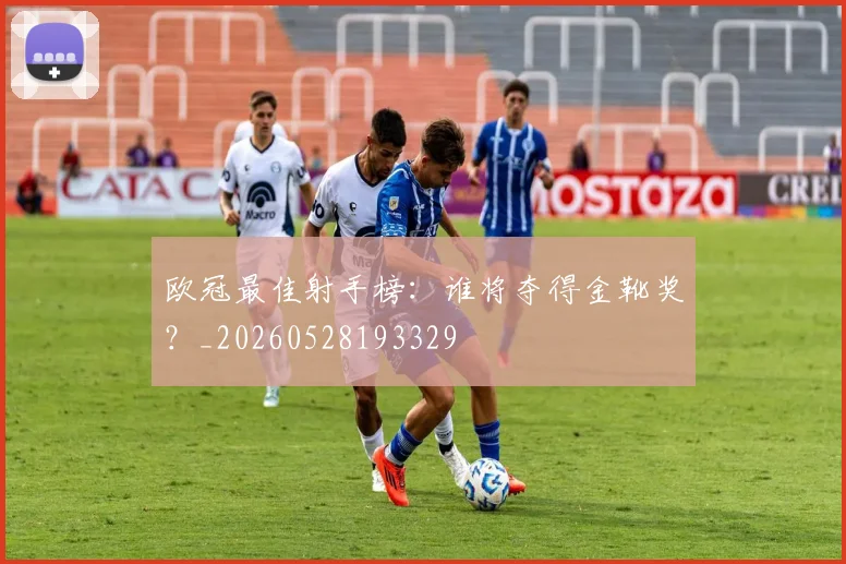 欧冠最佳射手榜：谁将夺得金靴奖？_20260528193329