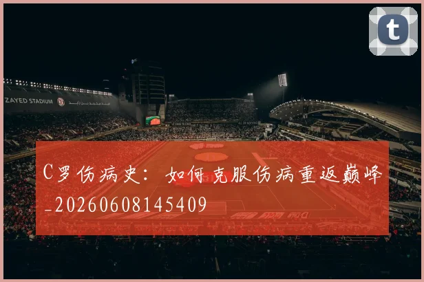 C罗伤病史:如何克服伤病重返巅峰_20260608145409