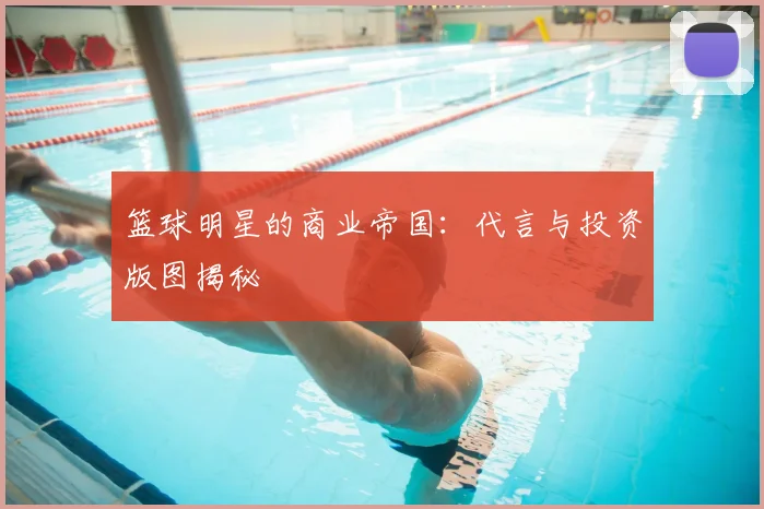 篮球明星的商业帝国：代言与投资版图揭秘