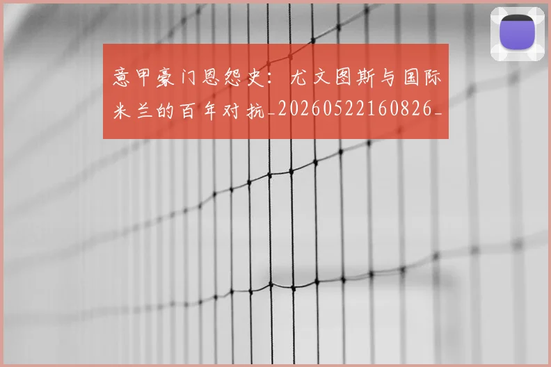 意甲豪门恩怨史:尤文图斯与国际米兰的百年对抗_20260522160826_20260707012730_20260723180602