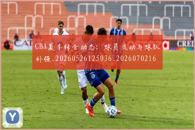 CBA夏季转会动态：球员流动与球队补强_20260526125036_20260702163916