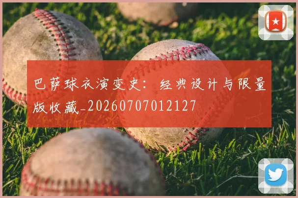 巴萨球衣演变史：经典设计与限量版收藏_20260707012127