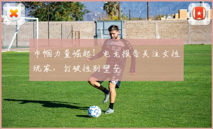 巾帼力量崛起！电竞报告关注女性玩家，打破性别壁垒