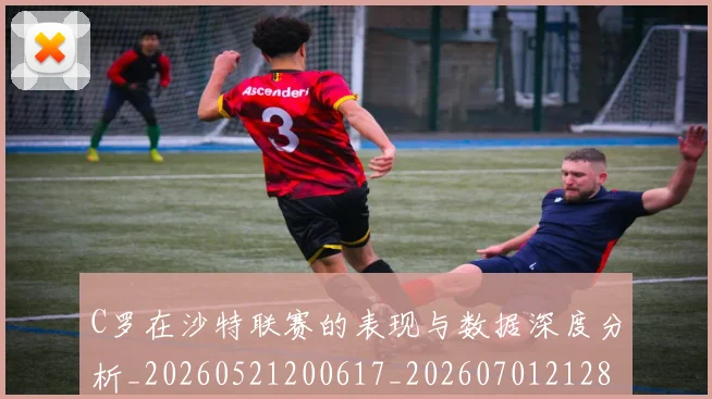 C罗在沙特联赛的表现与数据深度分析_20260521200617_20260701212818_20260712051406