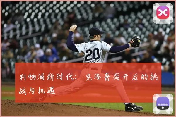 利物浦新时代：克洛普离开后的挑战与机遇