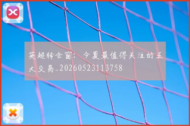 英超转会窗：今夏最值得关注的五大交易_20260523113758