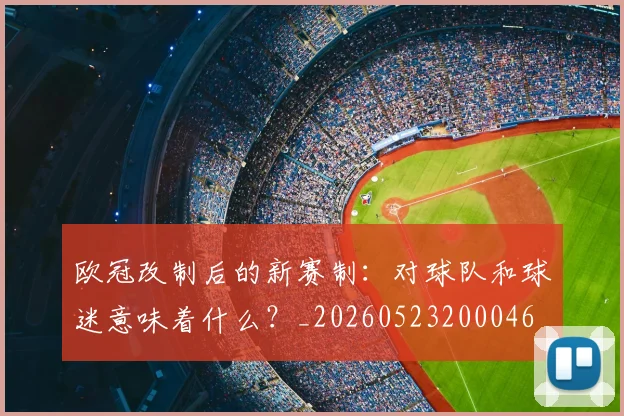 欧冠改制后的新赛制：对球队和球迷意味着什么？_20260523200046