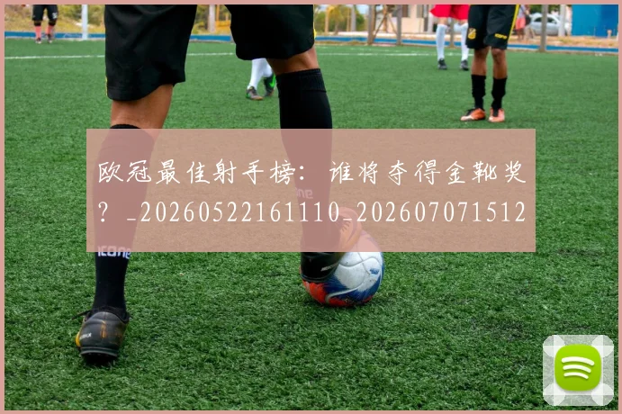 欧冠最佳射手榜:谁将夺得金靴奖?_20260522161110_20260707151231