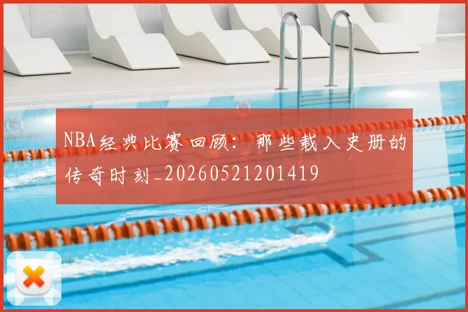 NBA经典比赛回顾：那些载入史册的传奇时刻_20260521201419