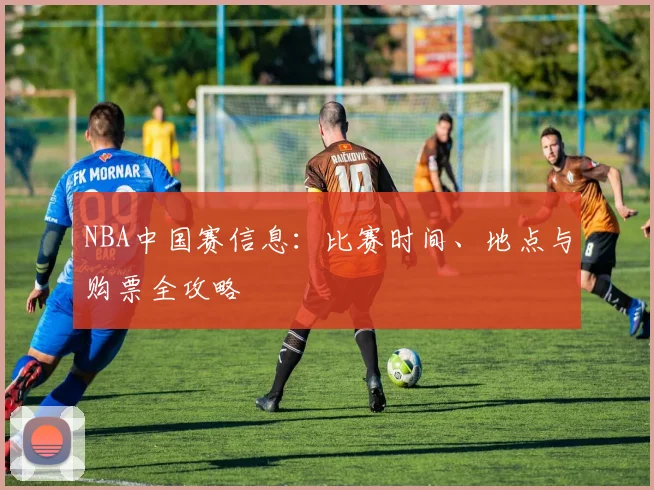 NBA中国赛信息:比赛时间、地点与购票全攻略