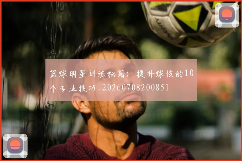 篮球明星训练秘籍：提升球技的10个专业技巧_20260708200851