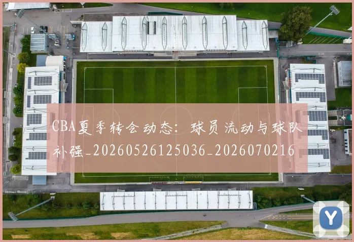 CBA夏季转会动态:球员流动与球队补强_20260526125036_20260702163916