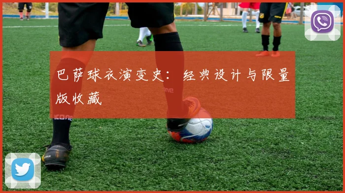 巴萨球衣演变史：经典设计与限量版收藏