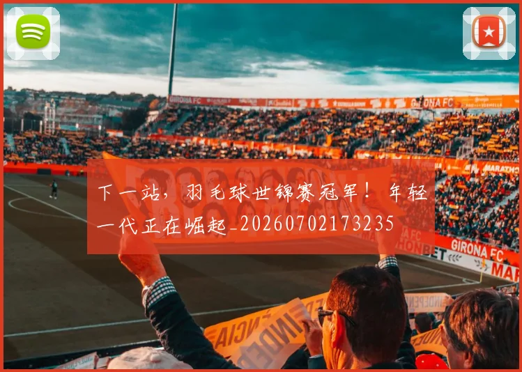 下一站,羽毛球世锦赛冠军!年轻一代正在崛起_20260702173235