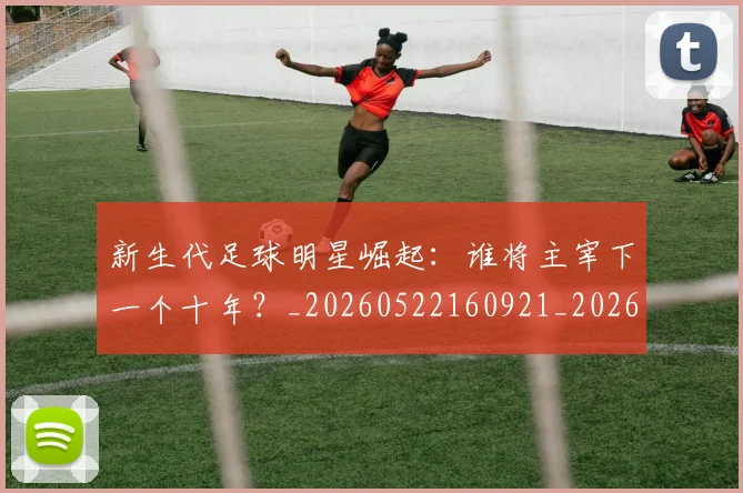 新生代足球明星崛起：谁将主宰下一个十年？_20260522160921_20260707020946