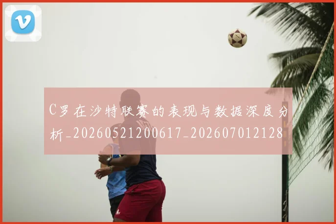 C罗在沙特联赛的表现与数据深度分析_20260521200617_20260701212818