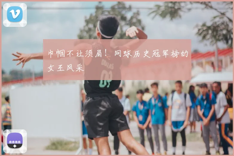 巾帼不让须眉!网球历史冠军榜的女王风采