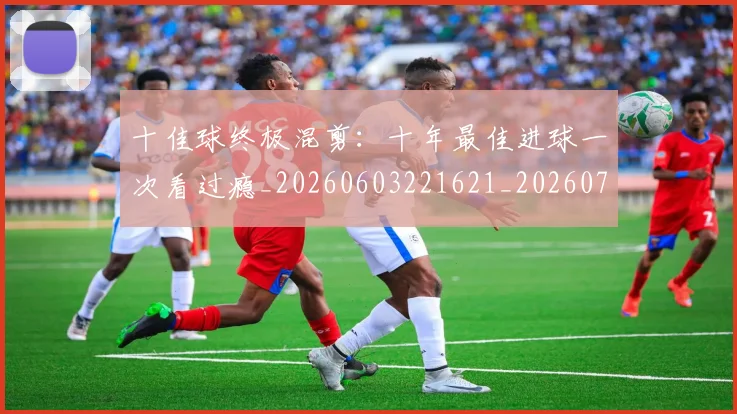 十佳球终极混剪：十年最佳进球一次看过瘾_20260603221621_20260703220858