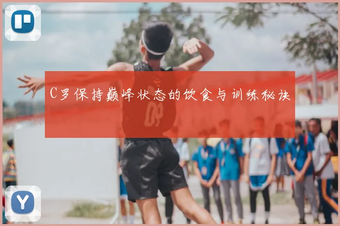 C罗保持巅峰状态的饮食与训练秘诀