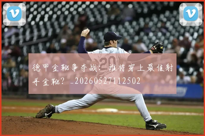 德甲金靴争夺战：谁将穿上最佳射手金靴？_20260527112502