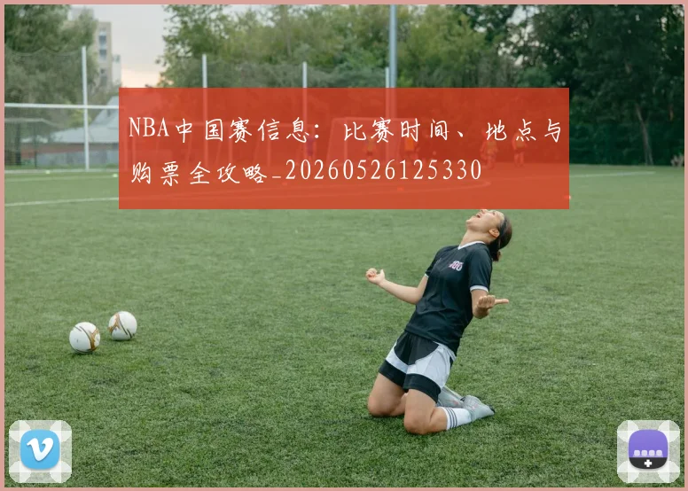 NBA中国赛信息:比赛时间、地点与购票全攻略_20260526125330