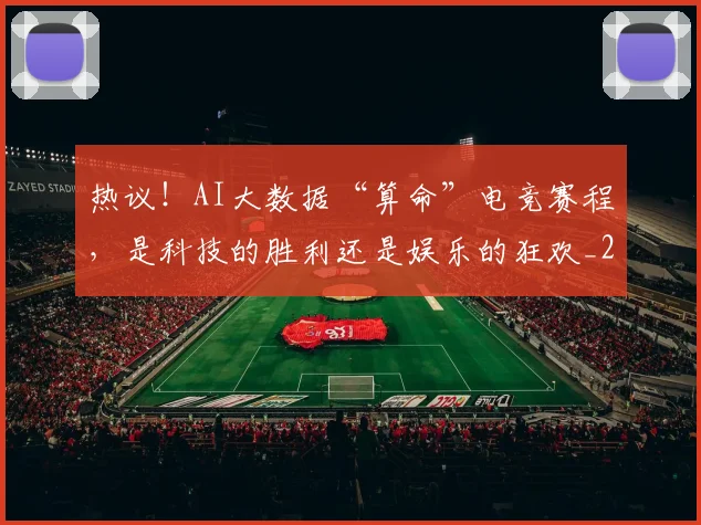 热议!AI大数据“算命”电竞赛程,是科技的胜利还是娱乐的狂欢_20260804163905