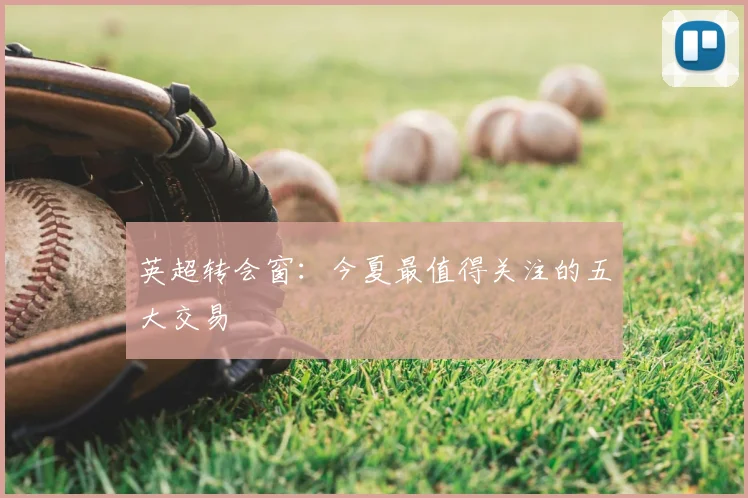 英超转会窗：今夏最值得关注的五大交易