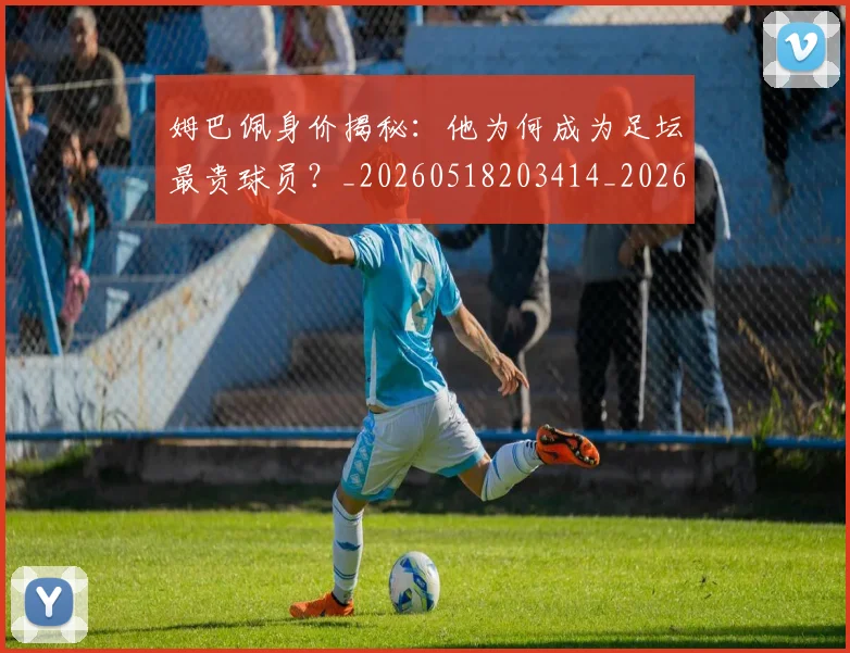 姆巴佩身价揭秘：他为何成为足坛最贵球员？_20260518203414_20260720190737