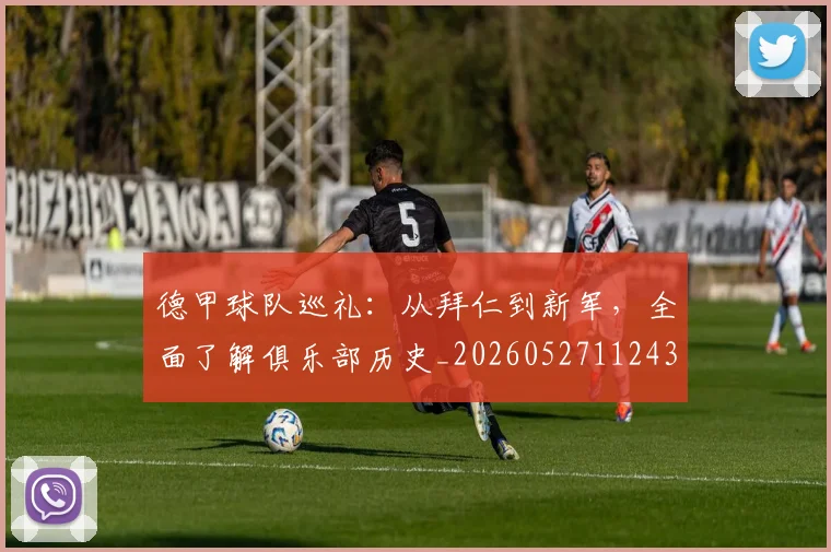 德甲球队巡礼:从拜仁到新军,全面了解俱乐部历史_20260527112437_20260704173358
